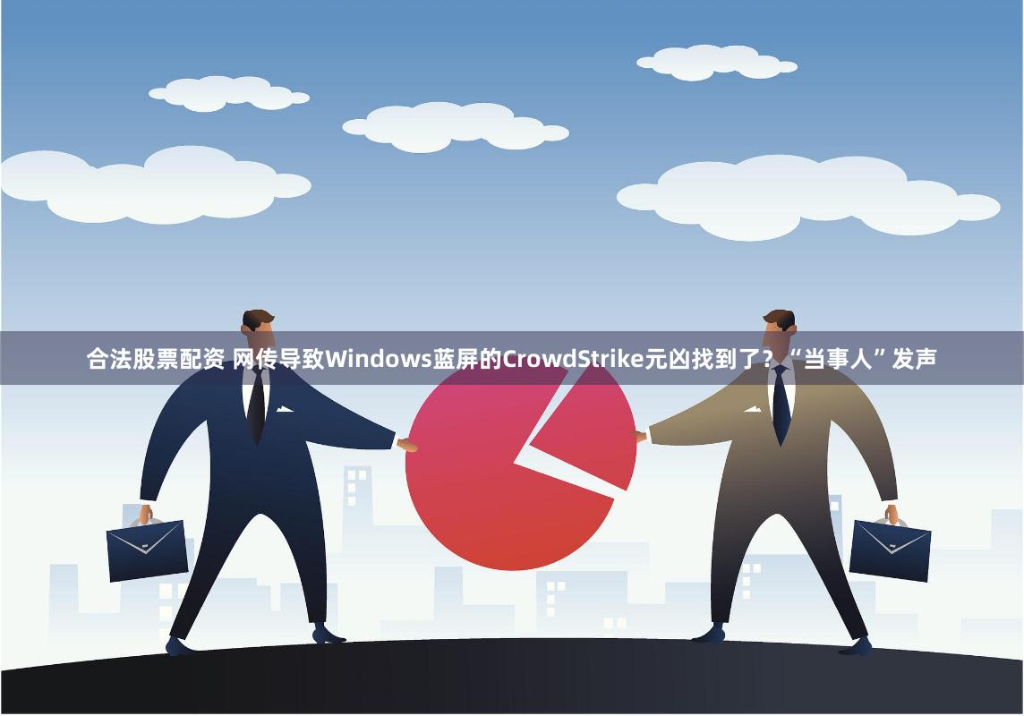 合法股票配资 网传导致Windows蓝屏的CrowdStrike元凶找到了？“当事人”发声