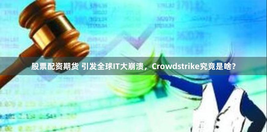 股票配资期货 引发全球IT大崩溃，Crowdstrike究竟是啥？