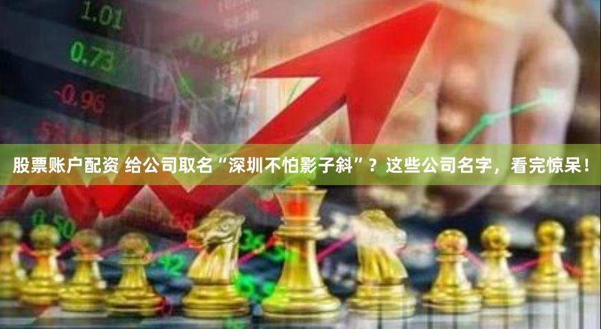 股票账户配资 给公司取名“深圳不怕影子斜”？这些公司名字，看完惊呆！