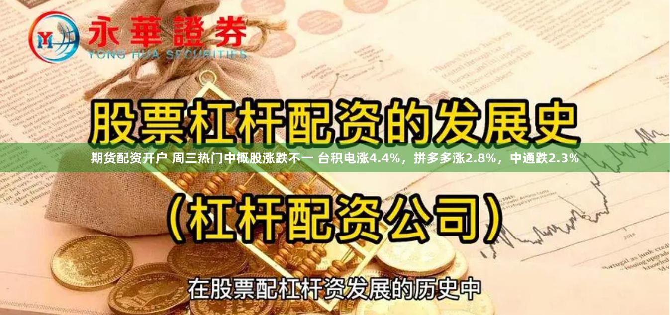 期货配资开户 周三热门中概股涨跌不一 台积电涨4.4%，拼多多涨2.8%，中通跌2.3%