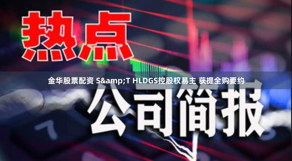 金华股票配资 S&T HLDGS控股权易主 获提全购要约