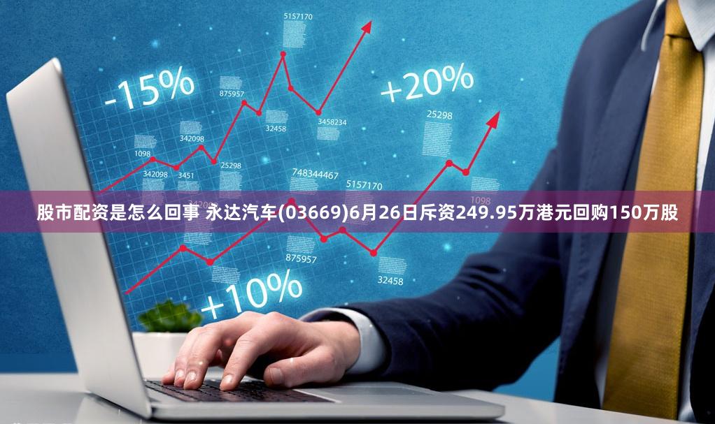 股市配资是怎么回事 永达汽车(03669)6月26日斥资249.95万港元回购150万股