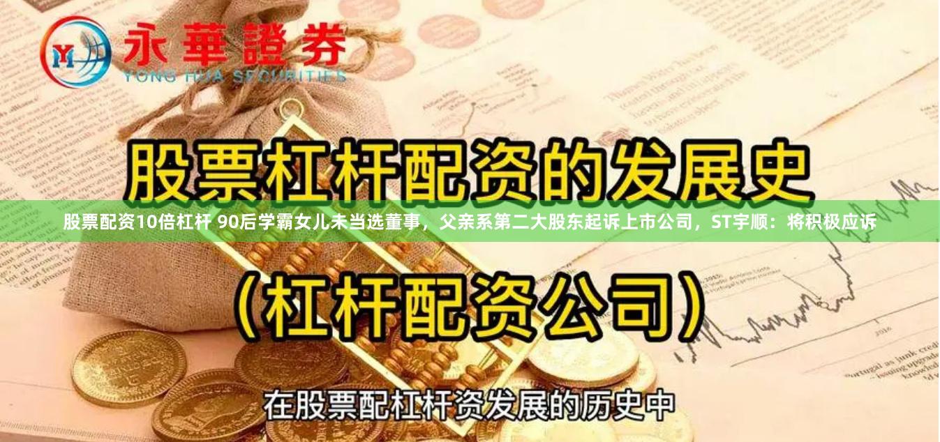 股票配资10倍杠杆 90后学霸女儿未当选董事，父亲系第二大股东起诉上市公司，ST宇顺：将积极应诉