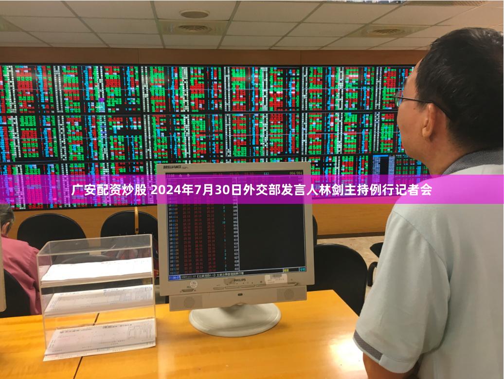 广安配资炒股 2024年7月30日外交部发言人林剑主持例行记者会