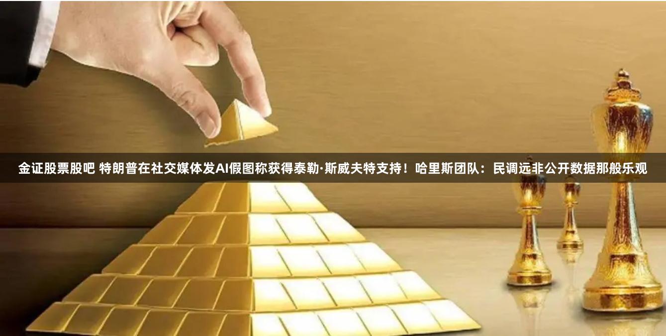 金证股票股吧 特朗普在社交媒体发AI假图称获得泰勒·斯威夫特支持！哈里斯团队：民调远非公开数据那般乐观