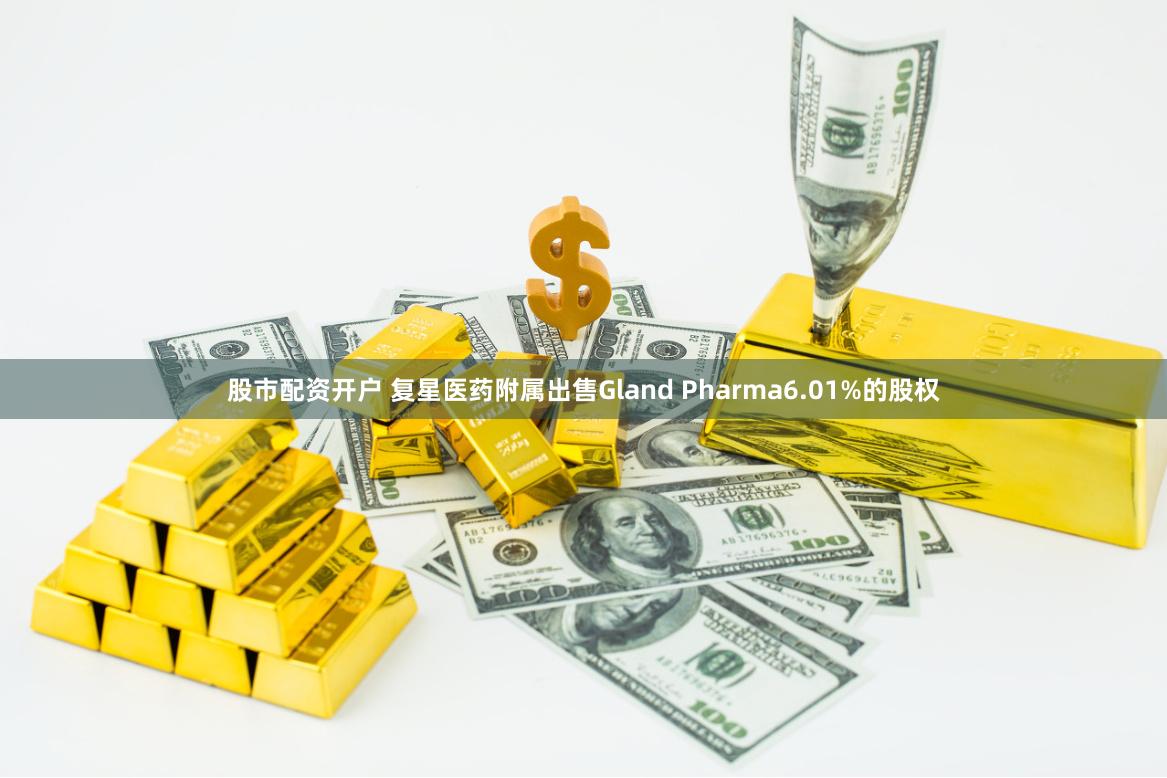 股市配资开户 复星医药附属出售Gland Pharma6.01%的股权