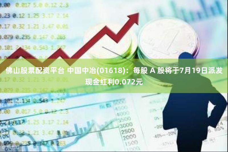 佛山股票配资平台 中国中冶(01618)：每股 A 股将于7月19日派发现金红利0.072元