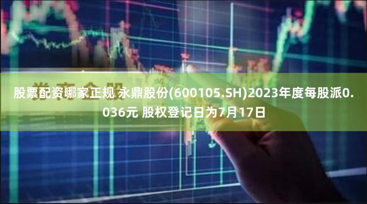 股票配资哪家正规 永鼎股份(600105.SH)2023年度每股派0.036元 股权登记日为7月17日