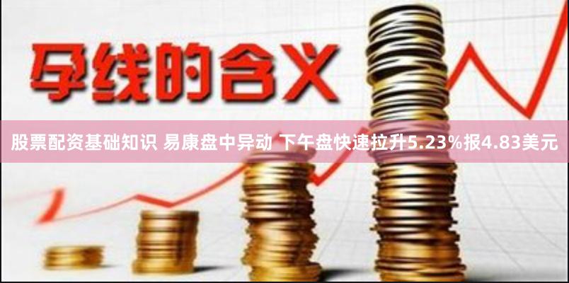 股票配资基础知识 易康盘中异动 下午盘快速拉升5.23%报4.83美元