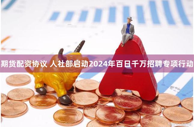 期货配资协议 人社部启动2024年百日千万招聘专项行动