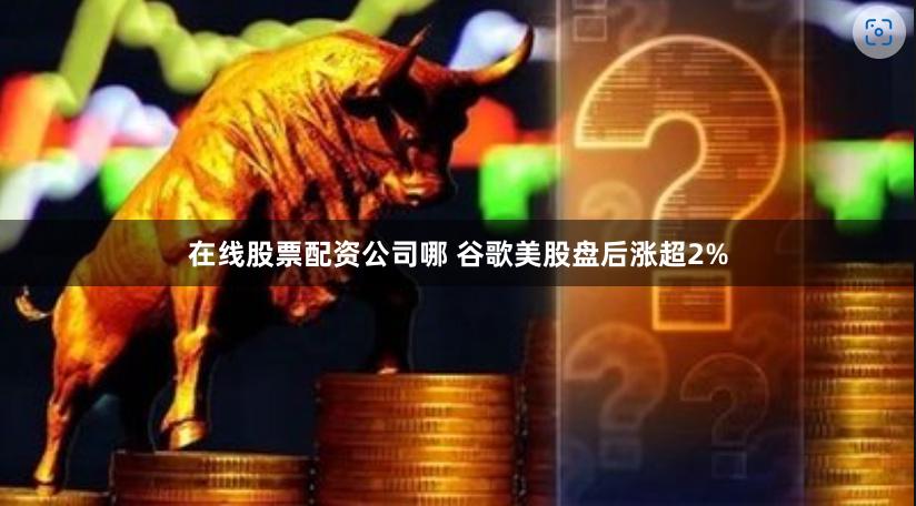 在线股票配资公司哪 谷歌美股盘后涨超2%