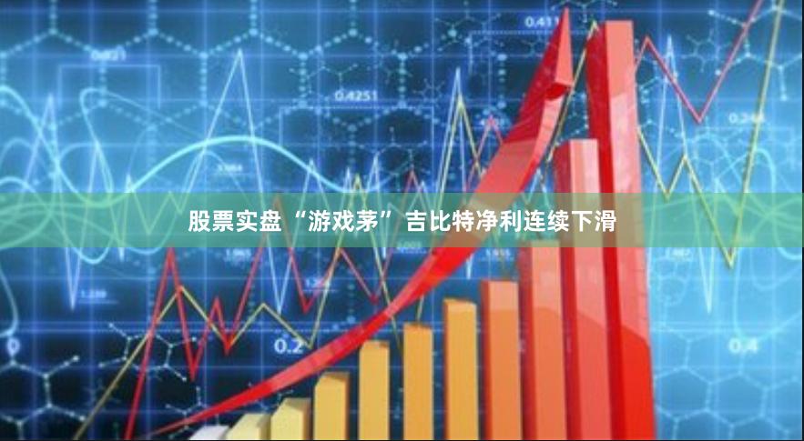 股票实盘 “游戏茅” 吉比特净利连续下滑