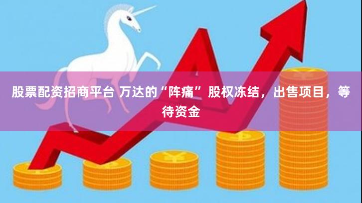 股票配资招商平台 万达的“阵痛” 股权冻结，出售项目，等待资金