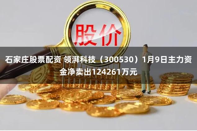 石家庄股票配资 领湃科技（300530）1月9日主力资金净卖出124261万元