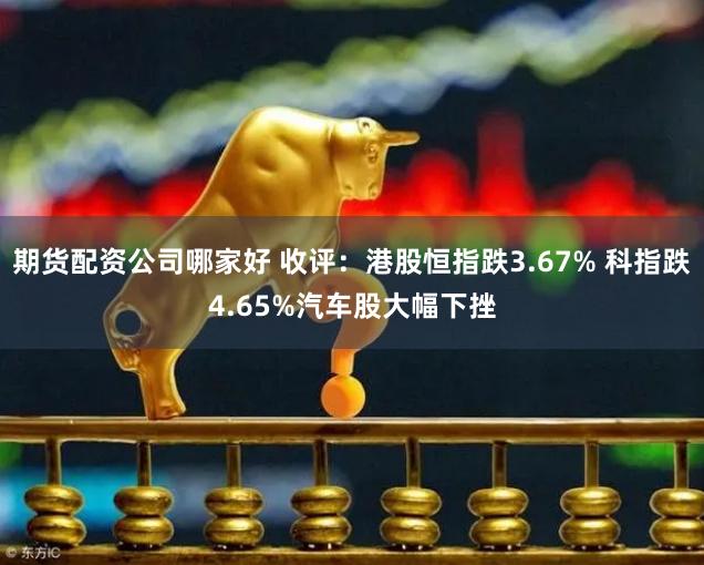 期货配资公司哪家好 收评：港股恒指跌3.67% 科指跌4.65%汽车股大幅下挫