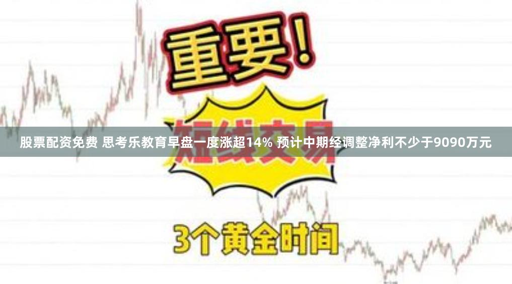 股票配资免费 思考乐教育早盘一度涨超14% 预计中期经调整净利不少于9090万元