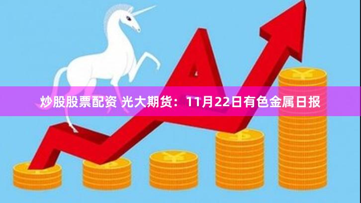 炒股股票配资 光大期货：11月22日有色金属日报