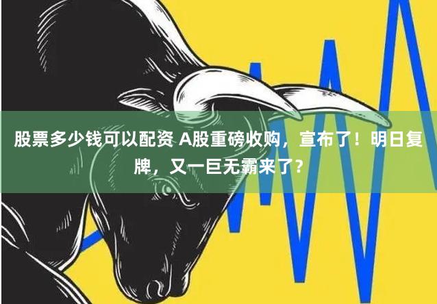 股票多少钱可以配资 A股重磅收购，宣布了！明日复牌，又一巨无霸来了？