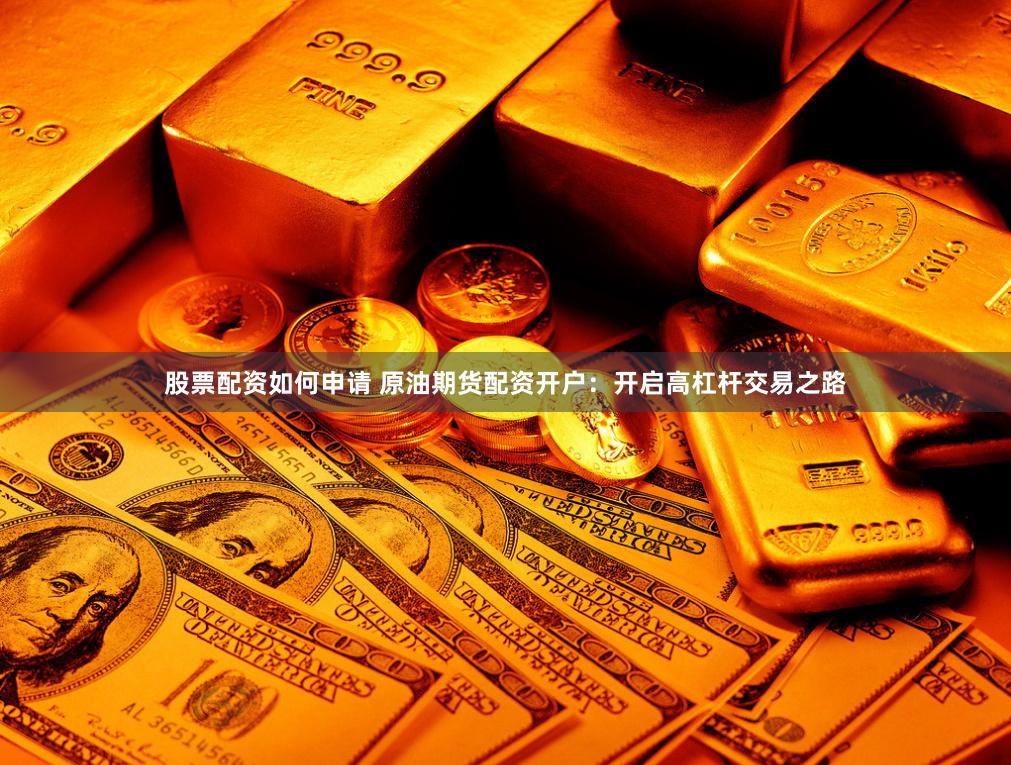 股票配资如何申请 原油期货配资开户：开启高杠杆交易之路