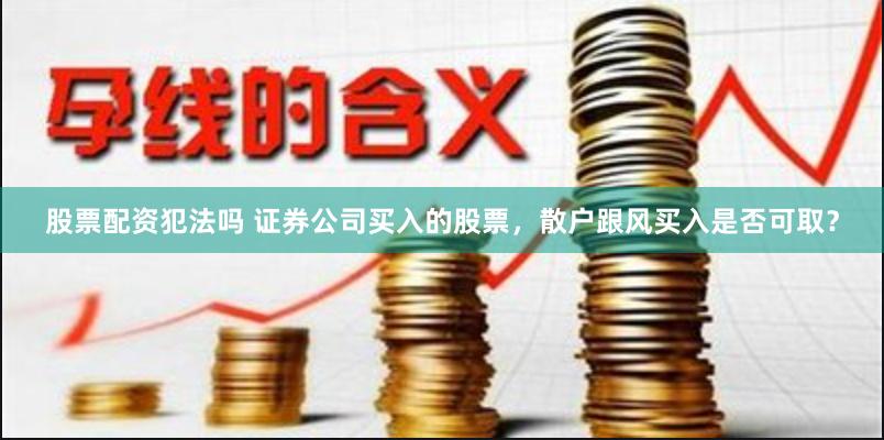 股票配资犯法吗 证券公司买入的股票，散户跟风买入是否可取？