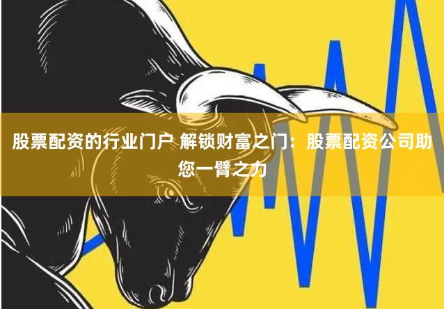 股票配资的行业门户 解锁财富之门：股票配资公司助您一臂之力