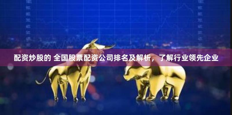 配资炒股的 全国股票配资公司排名及解析，了解行业领先企业