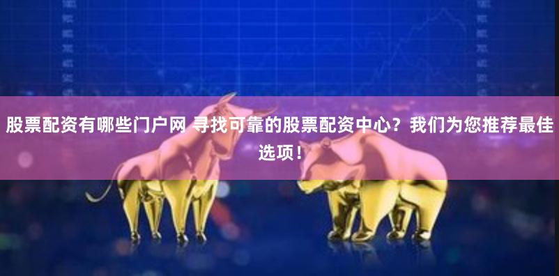 股票配资有哪些门户网 寻找可靠的股票配资中心？我们为您推荐最佳选项！