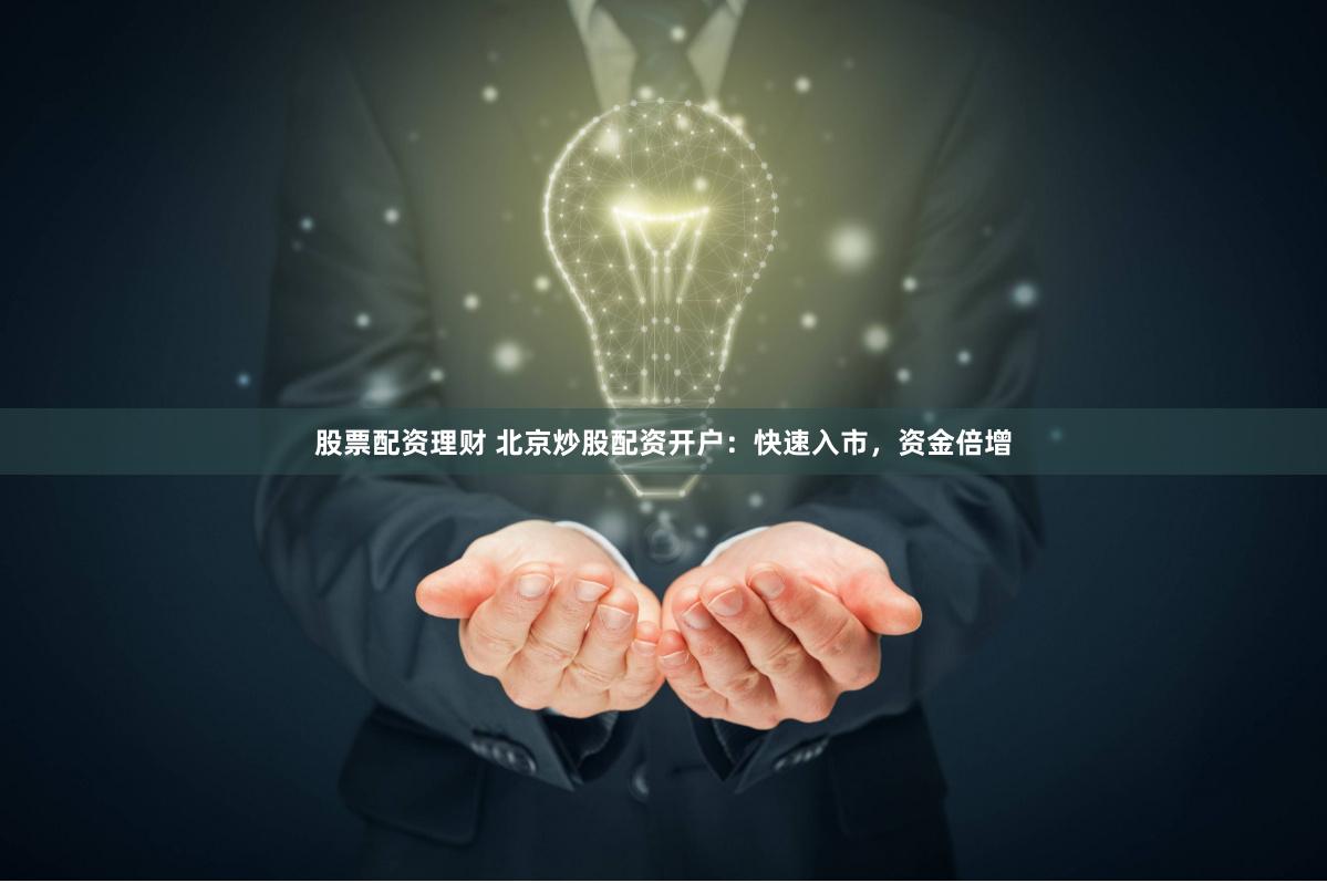 股票配资理财 北京炒股配资开户：快速入市，资金倍增