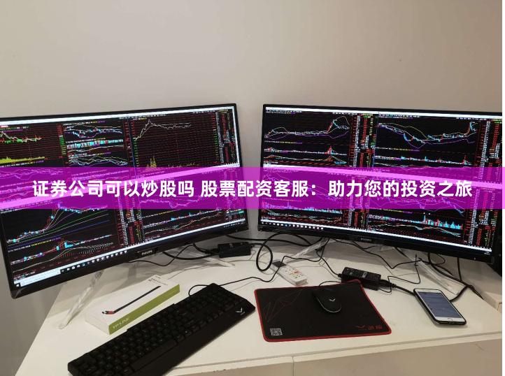 证券公司可以炒股吗 股票配资客服：助力您的投资之旅