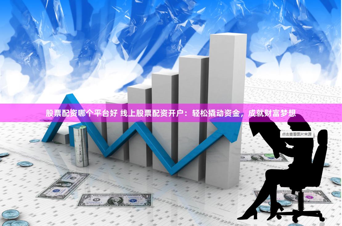 股票配资哪个平台好 线上股票配资开户：轻松撬动资金，成就财富梦想