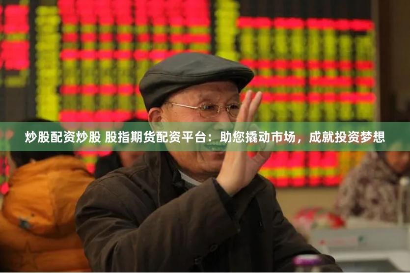 炒股配资炒股 股指期货配资平台：助您撬动市场，成就投资梦想