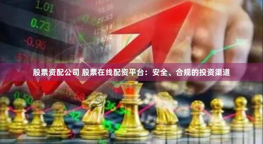 股票资配公司 股票在线配资平台：安全、合规的投资渠道