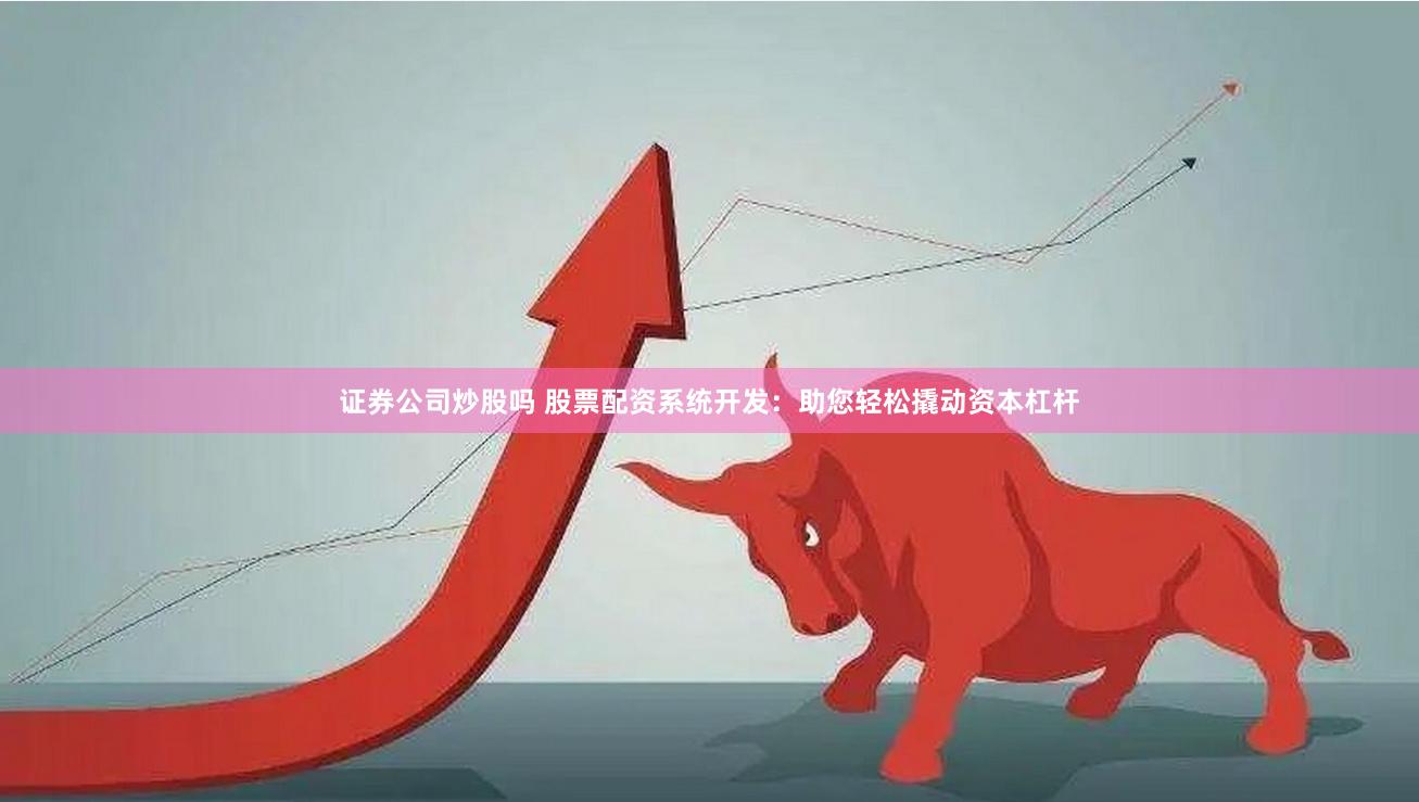 证券公司炒股吗 股票配资系统开发：助您轻松撬动资本杠杆