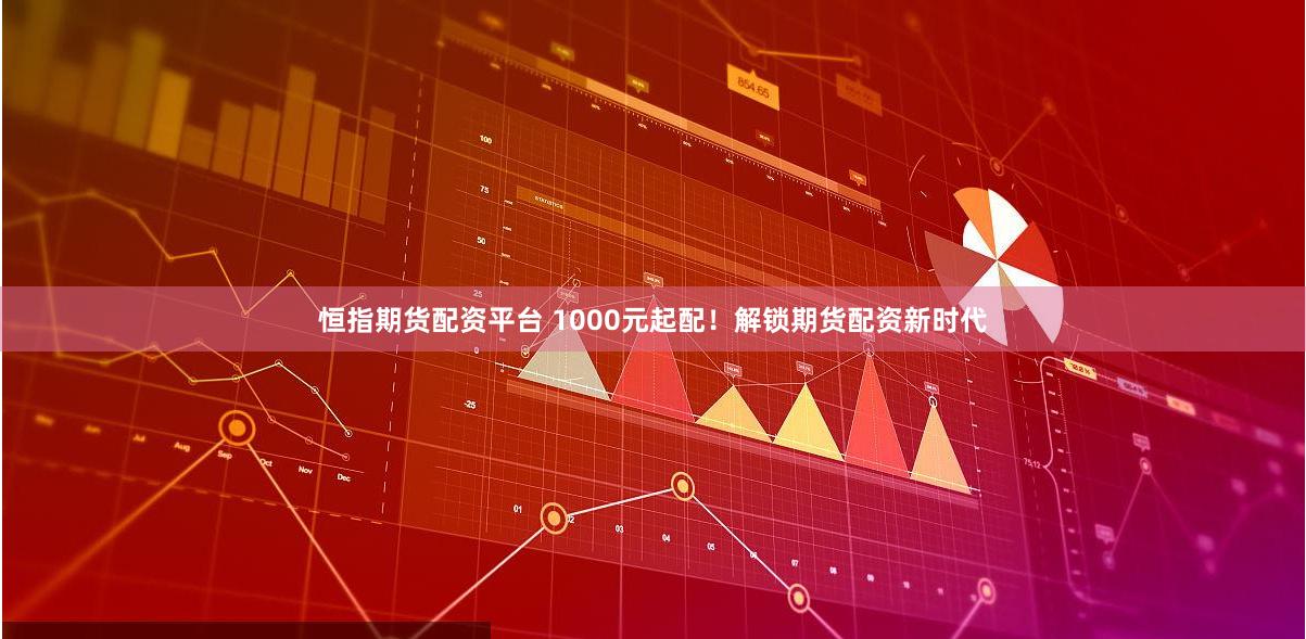 恒指期货配资平台 1000元起配！解锁期货配资新时代