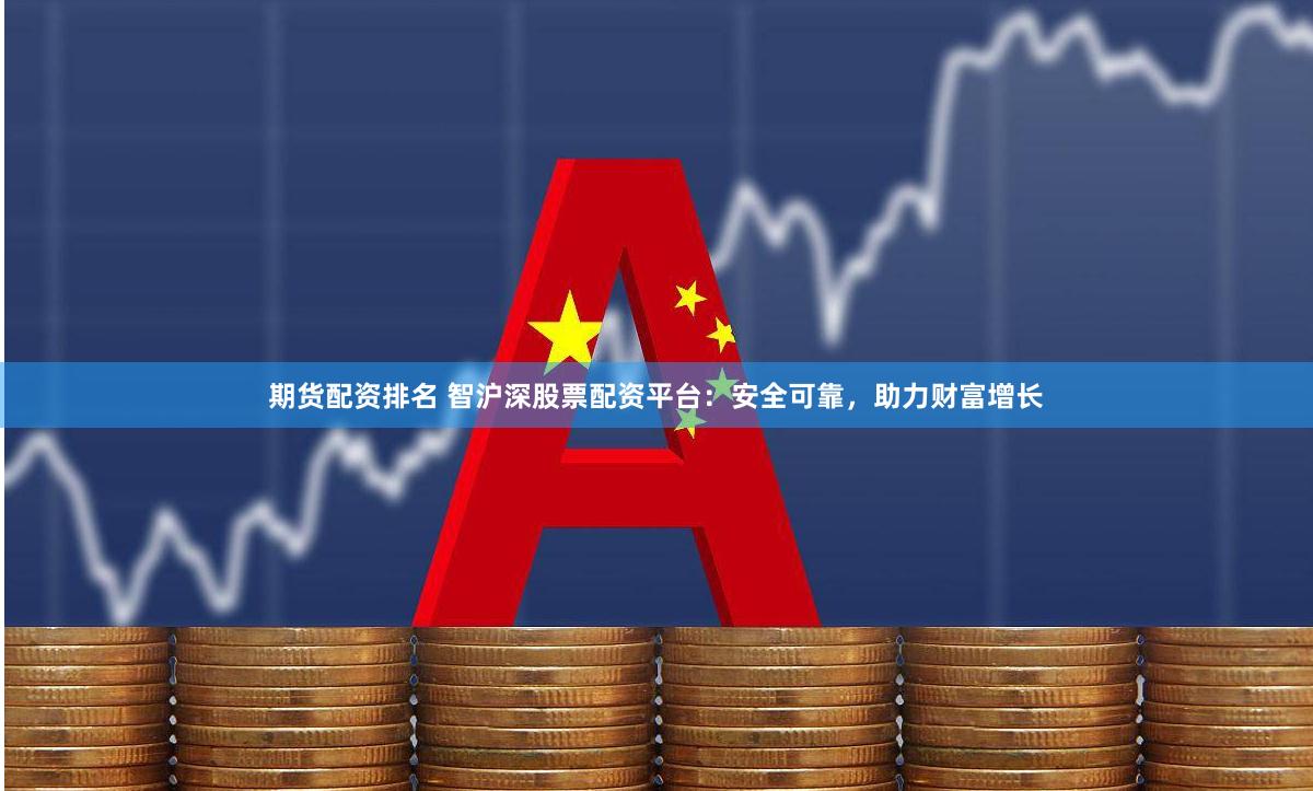 期货配资排名 智沪深股票配资平台：安全可靠，助力财富增长