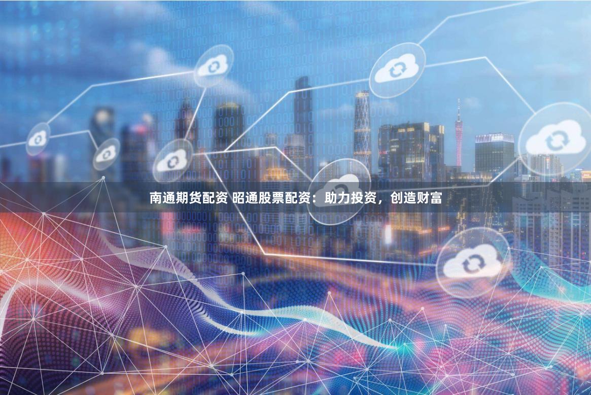 南通期货配资 昭通股票配资：助力投资，创造财富