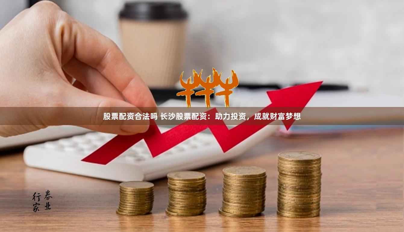 股票配资合法吗 长沙股票配资：助力投资，成就财富梦想