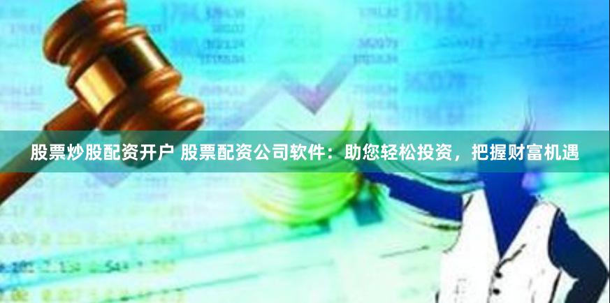 股票炒股配资开户 股票配资公司软件：助您轻松投资，把握财富机遇