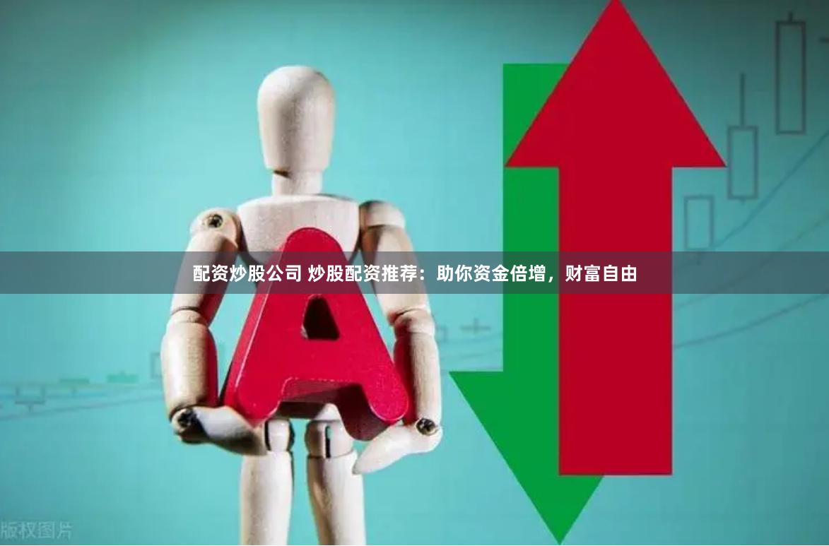 配资炒股公司 炒股配资推荐：助你资金倍增，财富自由