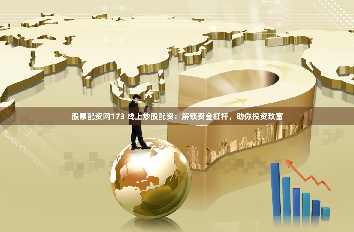 股票配资网173 线上炒股配资：解锁资金杠杆，助你投资致富