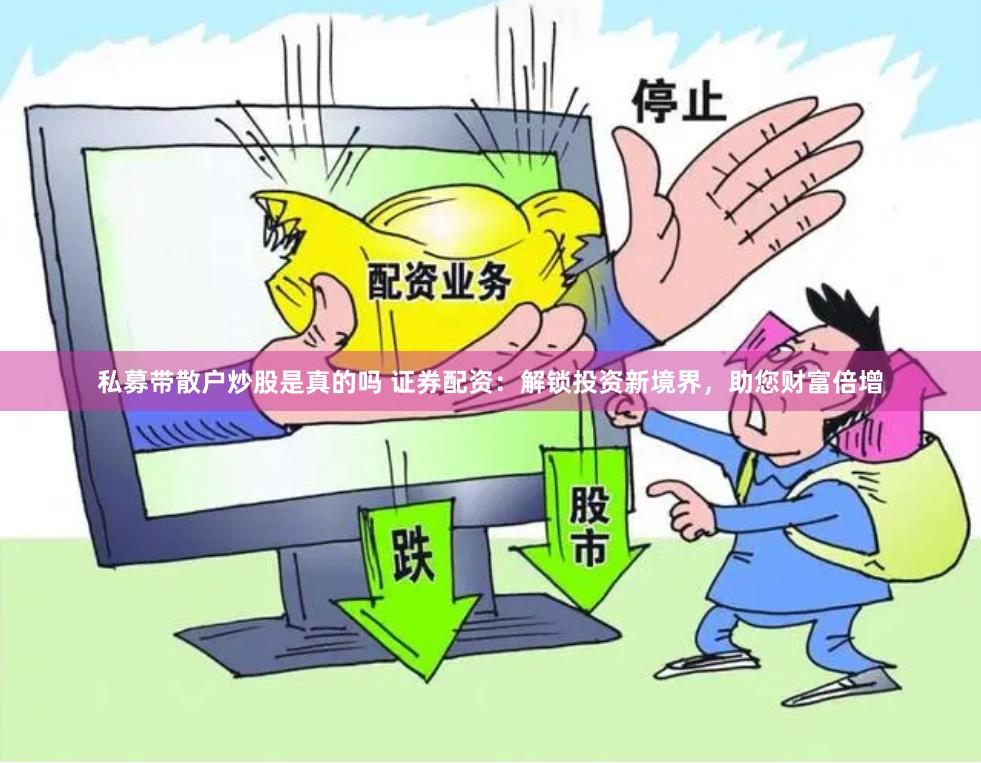 私募带散户炒股是真的吗 证券配资：解锁投资新境界，助您财富倍增