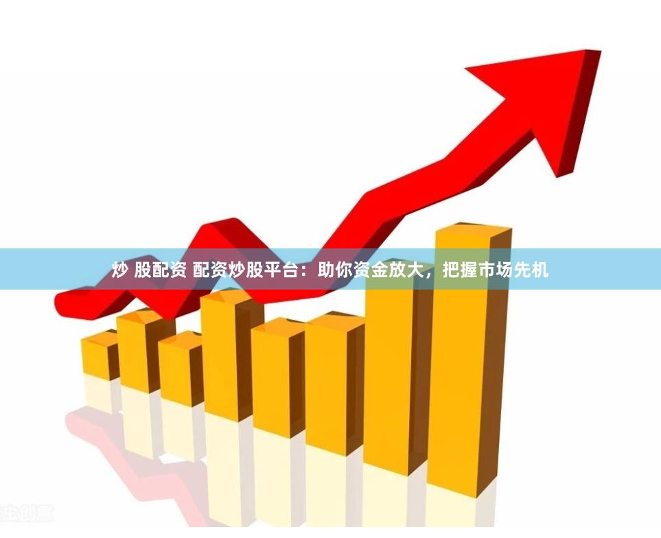 炒 股配资 配资炒股平台：助你资金放大，把握市场先机