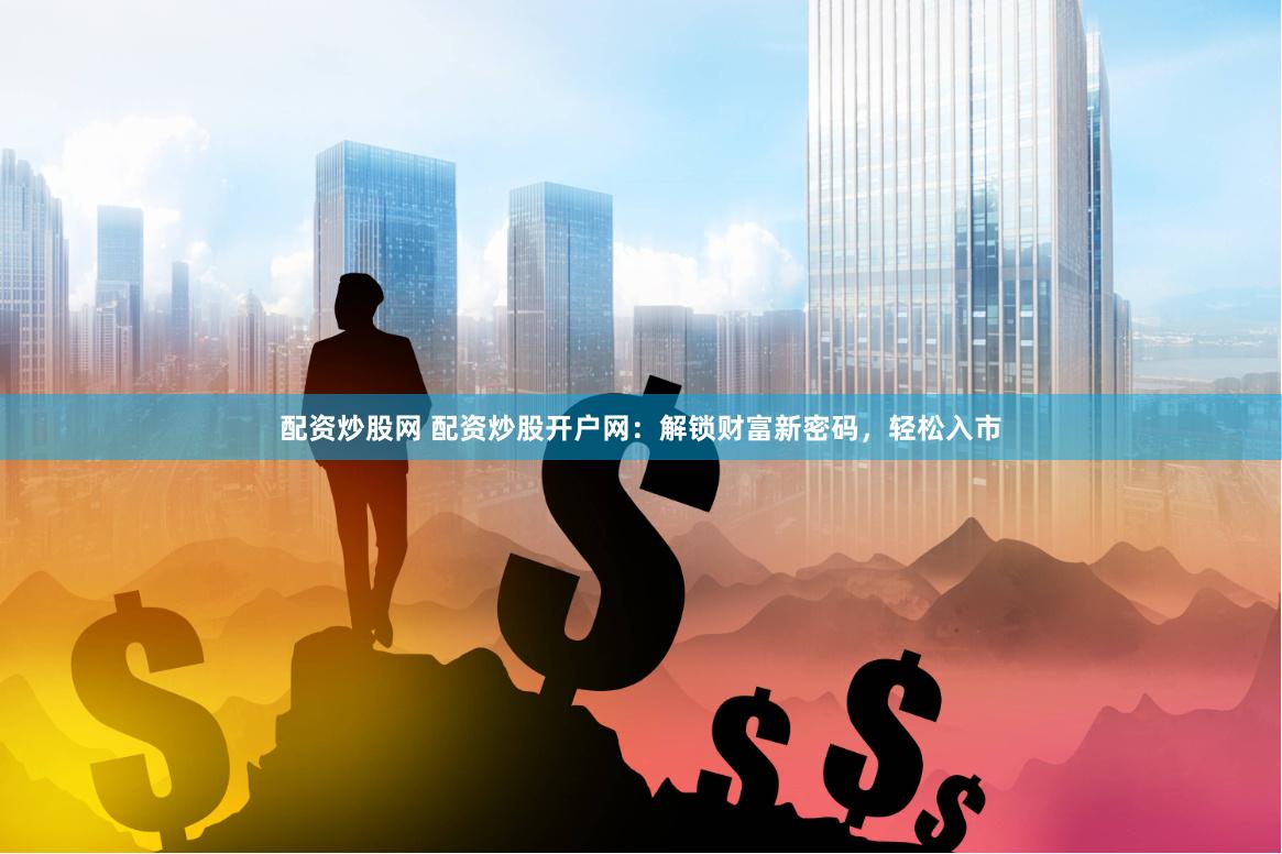 配资炒股网 配资炒股开户网：解锁财富新密码，轻松入市