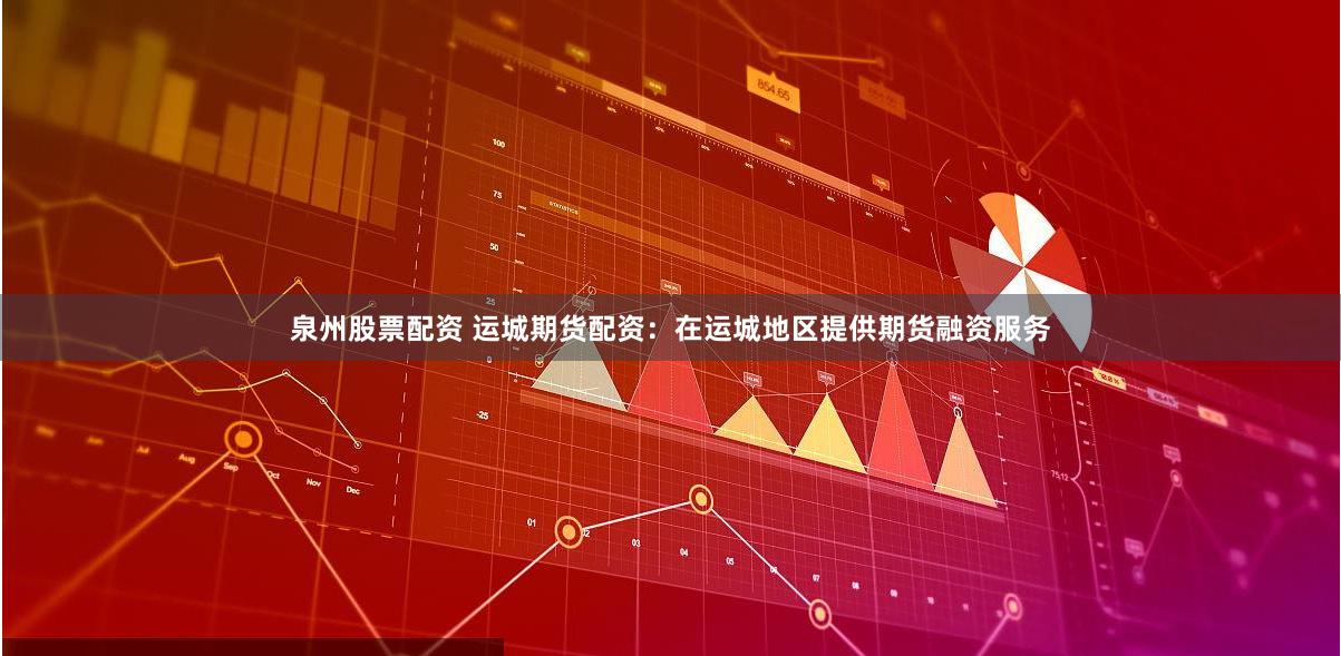 泉州股票配资 运城期货配资：在运城地区提供期货融资服务