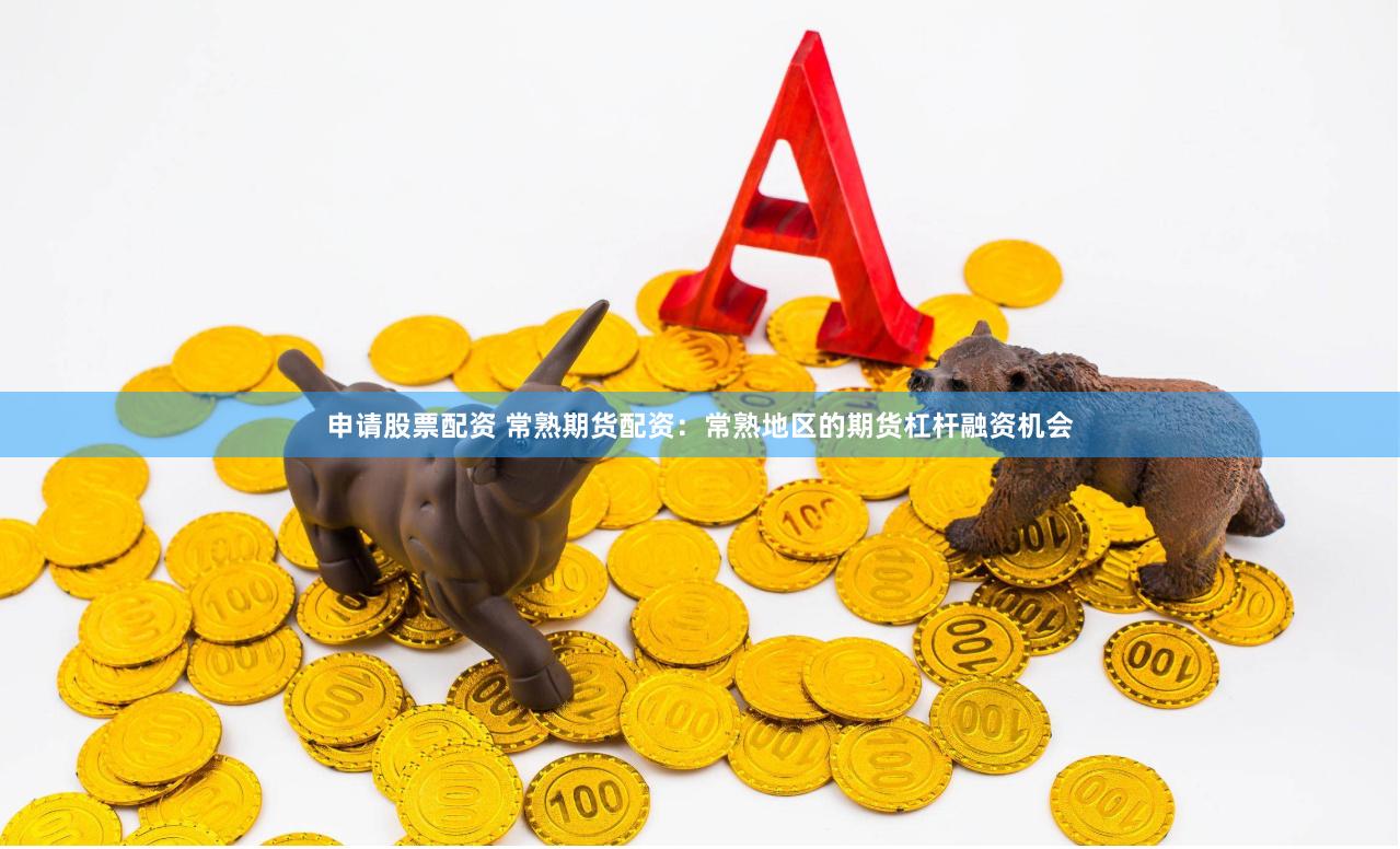申请股票配资 常熟期货配资：常熟地区的期货杠杆融资机会