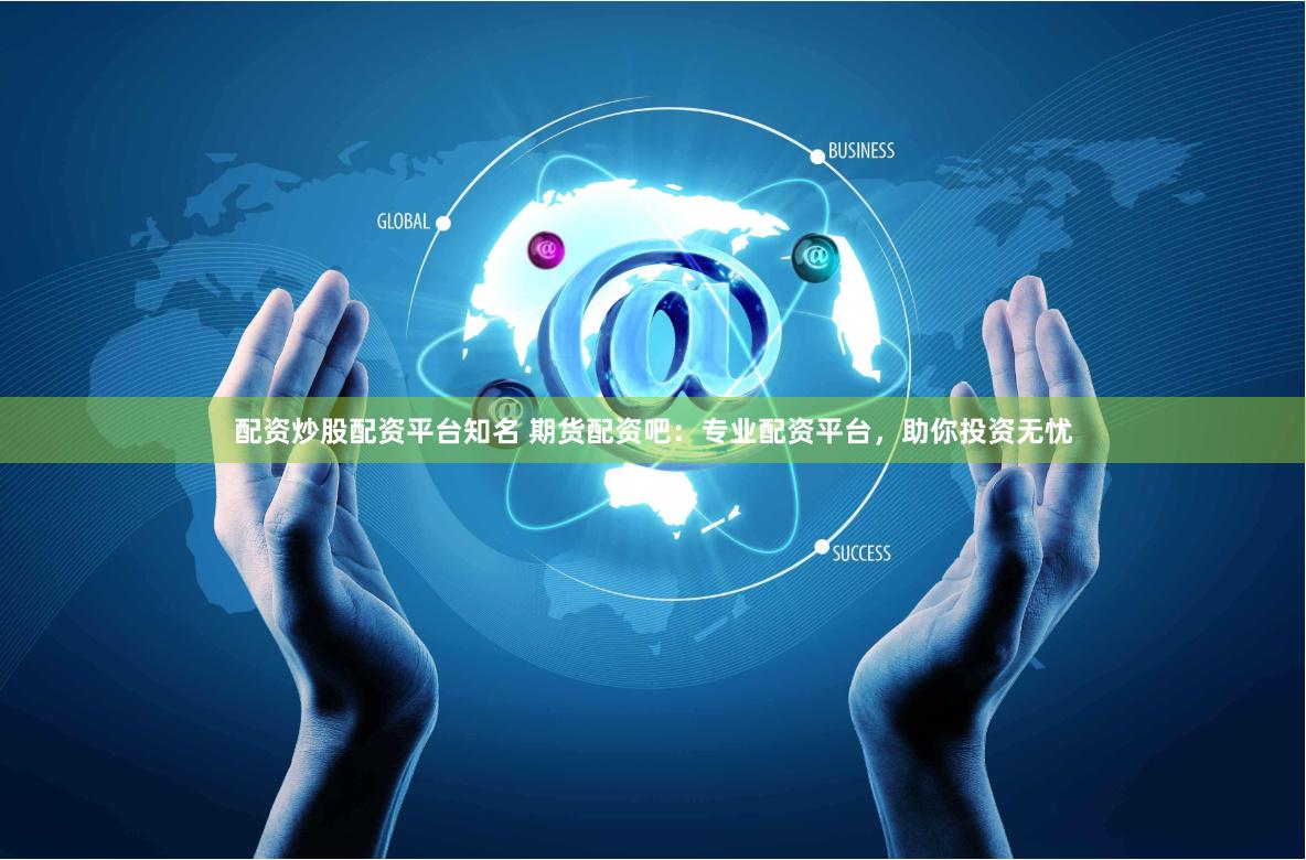 配资炒股配资平台知名 期货配资吧：专业配资平台，助你投资无忧