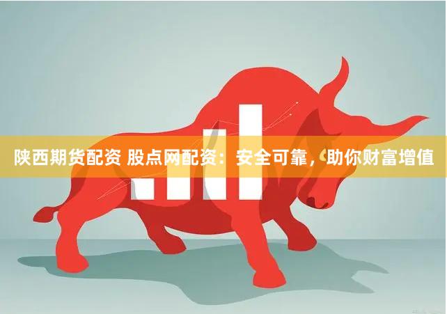 陕西期货配资 股点网配资：安全可靠，助你财富增值