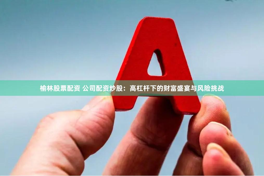 榆林股票配资 公司配资炒股：高杠杆下的财富盛宴与风险挑战