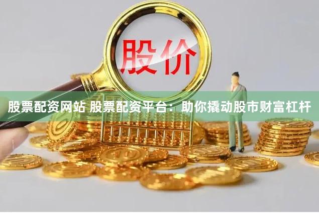 股票配资网站 股票配资平台：助你撬动股市财富杠杆