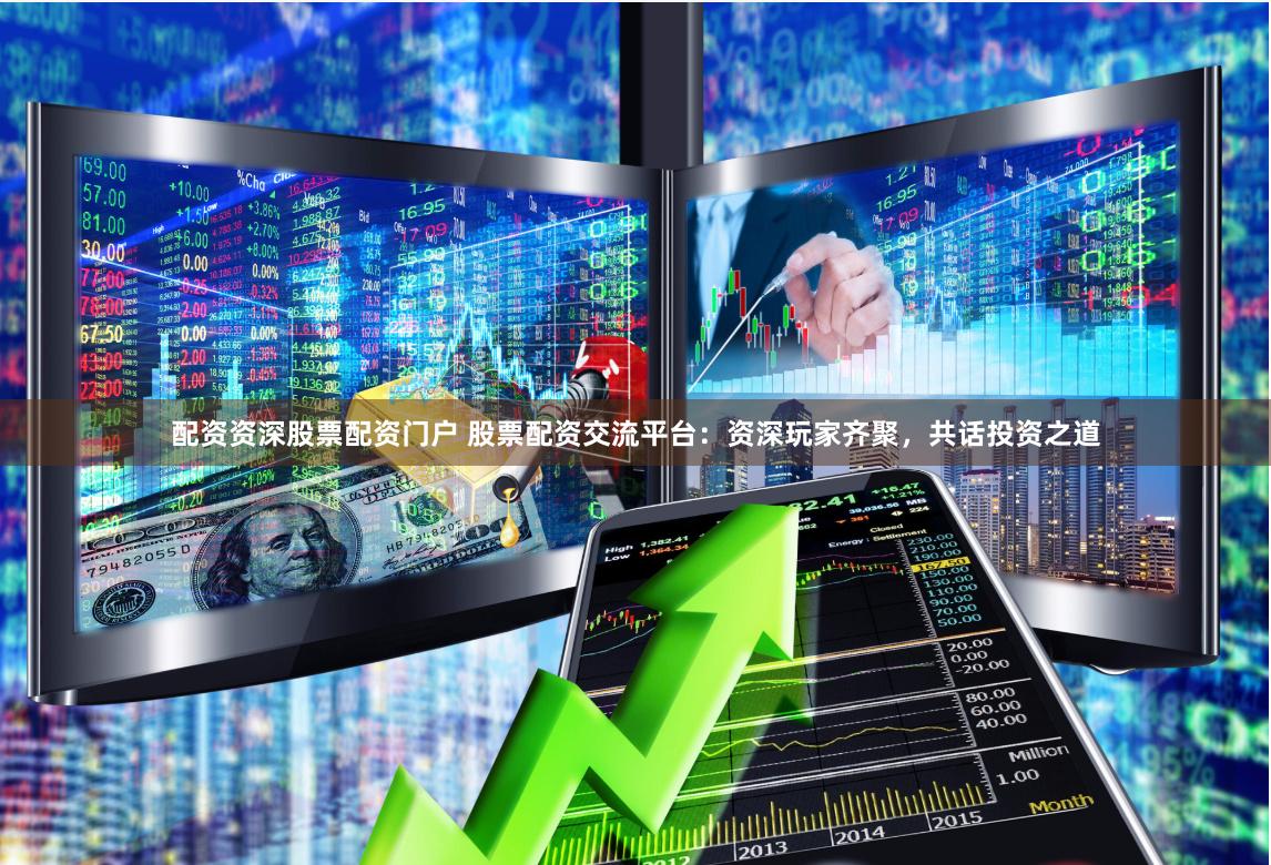 配资资深股票配资门户 股票配资交流平台：资深玩家齐聚，共话投资之道